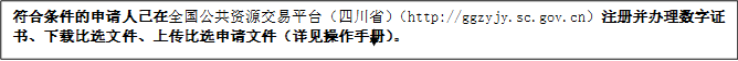 符合條件的申請(qǐng)人已在全國公共資源交易平臺(tái)（四川?。╤ttp://ggzyjy.sc.gov.cn）注冊(cè)并辦理數(shù)字證書、下載比選文件、上傳比選申請(qǐng)文件（詳見操作手冊(cè)）。